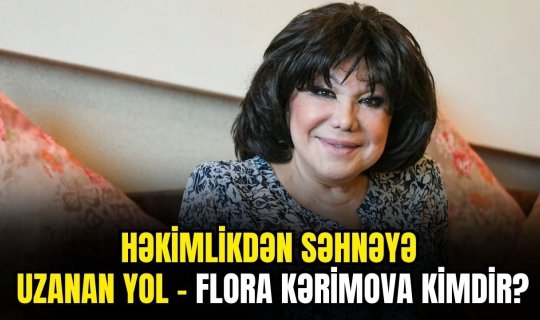 Həkimlikdən səhnəyə uzanan yol - Flora Kərimova kimdir?