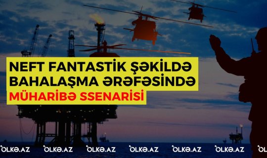 Neft fantastik şəkildə bahalaşma ərəfəsində - Müharibə ssenarisi