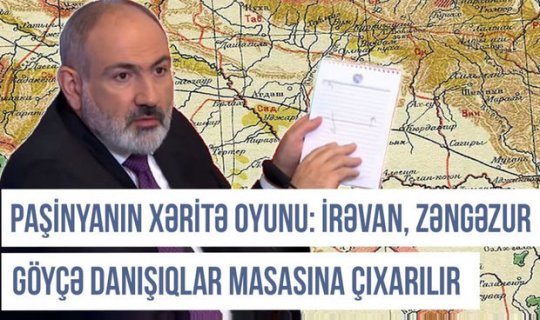 Paşinyanın xəritə oyunu: İrəvan, Zəngəzur və Göyçə danışıqlar masasına çıxarılır - VİDEO