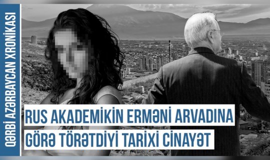 Qərbi Azərbaycan Xronikası: “Rus akademikin erməni arvadına görə törətdiyi tarixi cinayət” - VİDEO