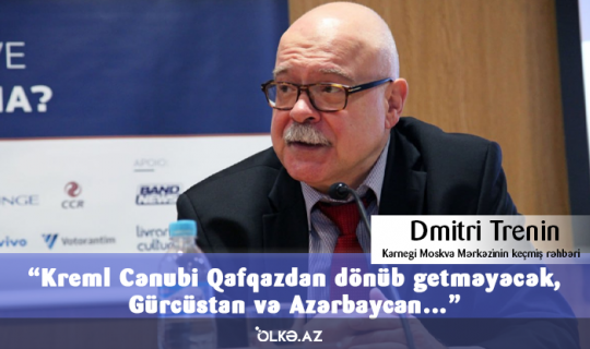 Kreml Cənubi Qafqazdan dönüb getməyəcək, Gürcüstan və Azərbaycan… - Dmitri Trenin