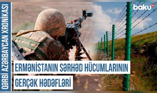 Qərbi Azərbaycan Xronikası: Ermənistanın sərhəd hücumlarının gerçək hədəfləri - VİDEO