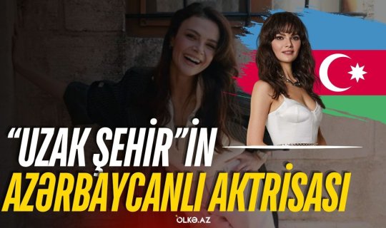 "Uzak şehir&rdquo;in azərbaycanlı aktrisası &ndash; Bir yalanla həyatı dəyişən Sinem Ünsal kimdir? - VİDEO