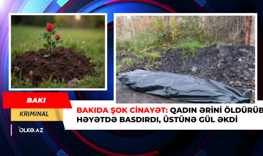 Ərini öldürüb basdırdığı yerdə güllər əkdi - Bakıda