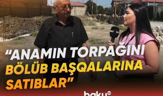 Masazırda torpaq qalmaqalı: "Anamın adına olan sahəni başqalarına satıblar" - VİDEO