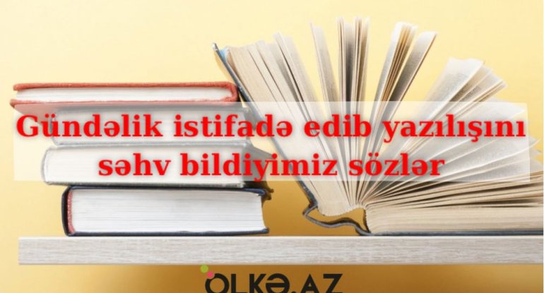 Tez-tez işlətdiyimiz və yazılışında səhvə yol verdiyimiz SÖZLƏR
