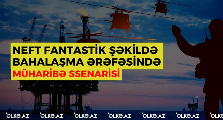 Neft fantastik şəkildə bahalaşma ərəfəsində - Müharibə ssenarisi