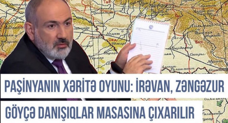 Paşinyanın xəritə oyunu: İrəvan, Zəngəzur və Göyçə danışıqlar masasına çıxarılır - VİDEO