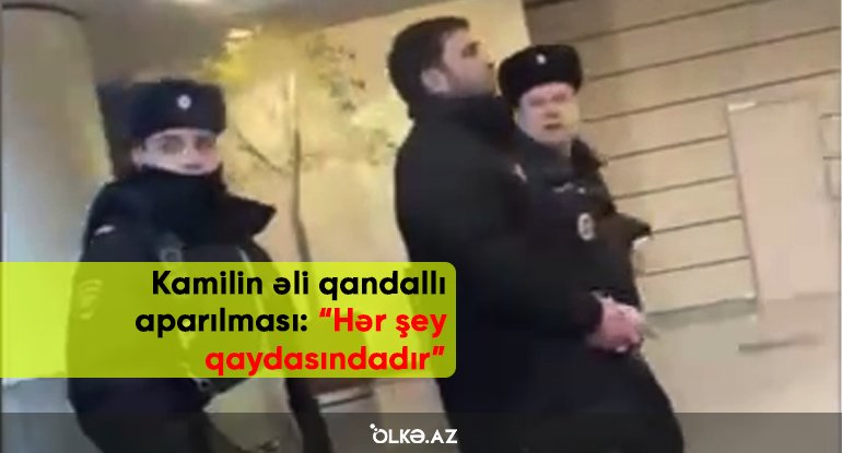 Kamilin əli qandallı aparılması: “Hər şey qaydasındadır” – VİDEO