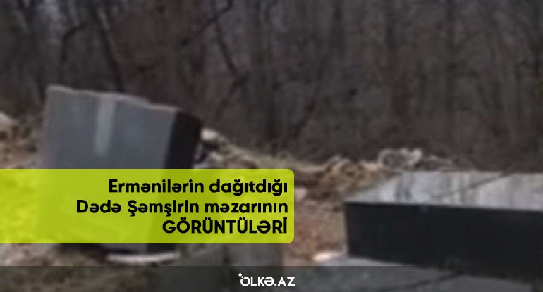 Ermənilərin dağıtdığı Dədə Şəmşirin məzarının GÖRÜNTÜLƏRİ