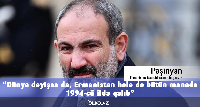 Dünya dəyişsə də, Ermənistan hələ də bütün mənada 1994-cü ildə qalıb - Paşinyan