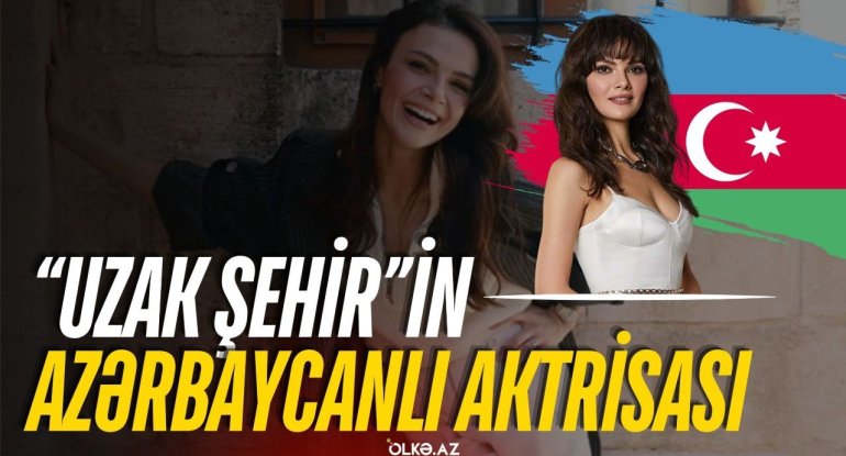 "Uzak şehir&rdquo;in azərbaycanlı aktrisası &ndash; Bir yalanla həyatı dəyişən Sinem Ünsal kimdir? - VİDEO