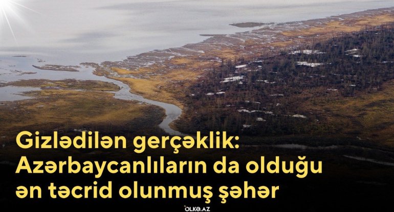 Gizlədilən gerçəklik: Azərbaycanlıların da olduğu ən təcrid olunmuş şəhər - VİDEO