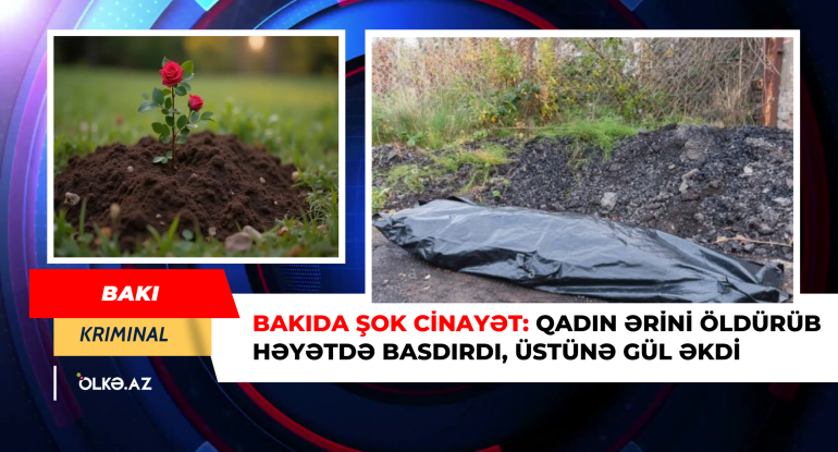 Ərini öldürüb basdırdığı yerdə güllər əkdi - Bakıda